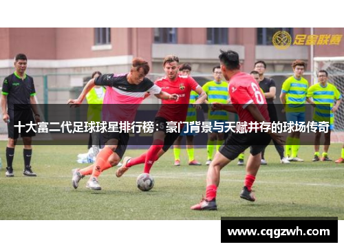 十大富二代足球球星排行榜：豪门背景与天赋并存的球场传奇