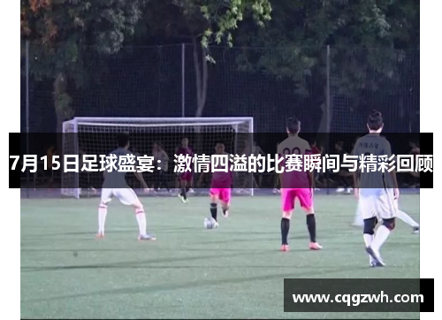 7月15日足球盛宴：激情四溢的比赛瞬间与精彩回顾